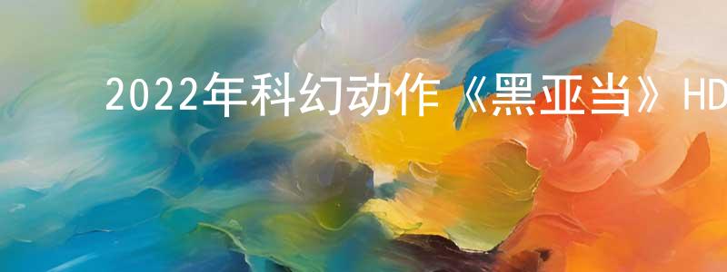 ﻿陈锦标发布﻿2022年科幻动作《黑亚当》HD韩版中英双字迅雷下载_电影天堂